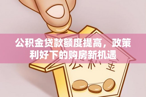 遵化市公积金贷款额度提高，政策利好下的购房新机遇