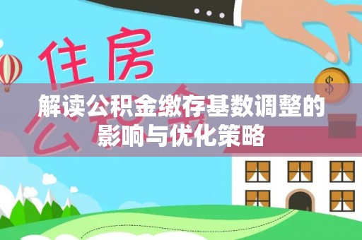 遵化市解读公积金缴存基数调整的影响与优化策略