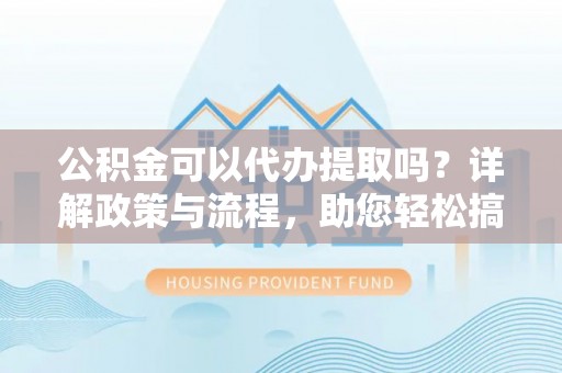 遵化市公积金可以代办提取吗？详解政策与流程，助您轻松搞定！