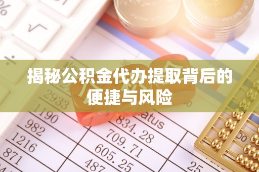 遵化市揭秘公积金代办提取背后的便捷与风险