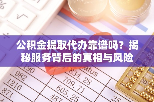 遵化市公积金提取代办靠谱吗？揭秘服务背后的真相与风险