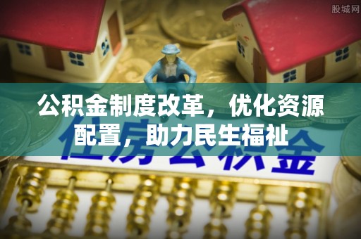 遵化市公积金制度改革，优化资源配置，助力民生福祉