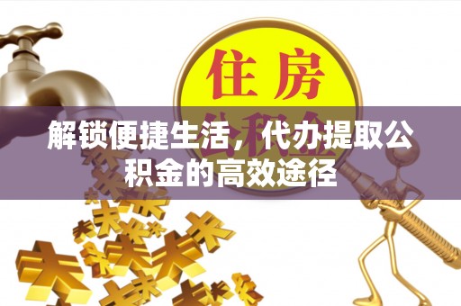 遵化市解锁便捷生活，代办提取公积金的高效途径