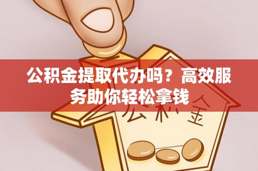 遵化市公积金提取代办吗？高效服务助你轻松拿钱