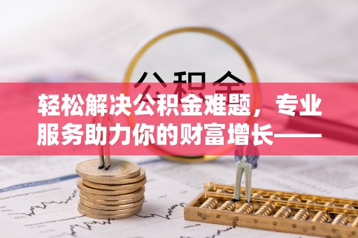 遵化市轻松解决公积金难题，专业服务助力你的财富增长——代办公积金提取