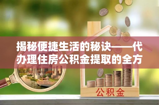 遵化市揭秘便捷生活的秘诀——代办理住房公积金提取的全方位指南