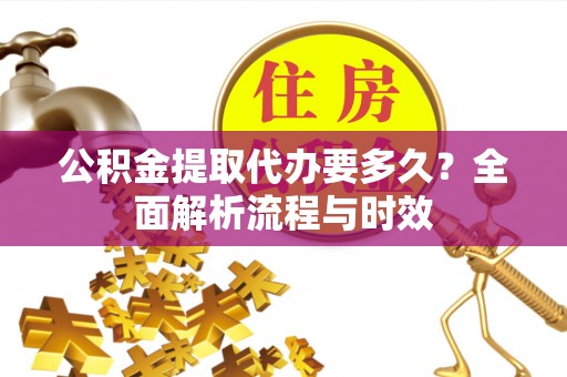 遵化市公积金提取代办要多久？全面解析流程与时效