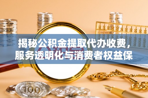 遵化市揭秘公积金提取代办收费，服务透明化与消费者权益保障