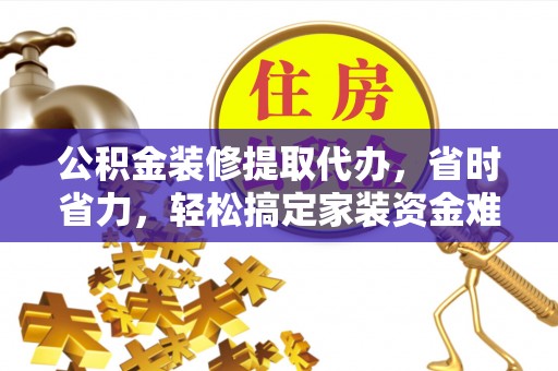 遵化市公积金装修提取代办，省时省力，轻松搞定家装资金难题