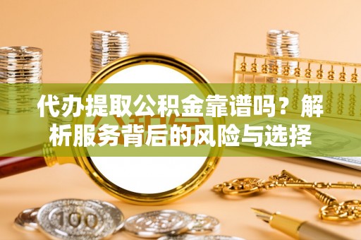 遵化市代办提取公积金靠谱吗？解析服务背后的风险与选择