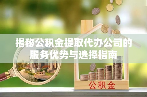 遵化市揭秘公积金提取代办公司的服务优势与选择指南