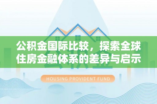 遵化市公积金国际比较，探索全球住房金融体系的差异与启示