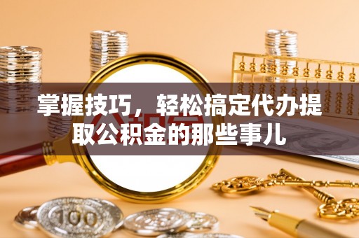 遵化市掌握技巧，轻松搞定代办提取公积金的那些事儿
