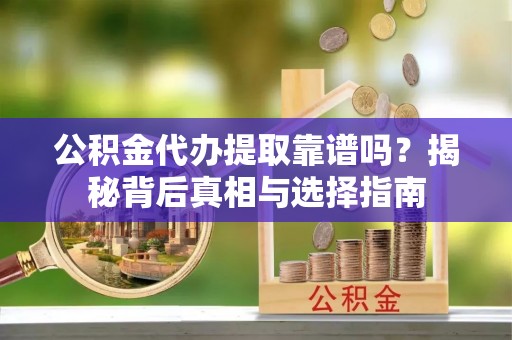 遵化市公积金代办提取靠谱吗？揭秘背后真相与选择指南