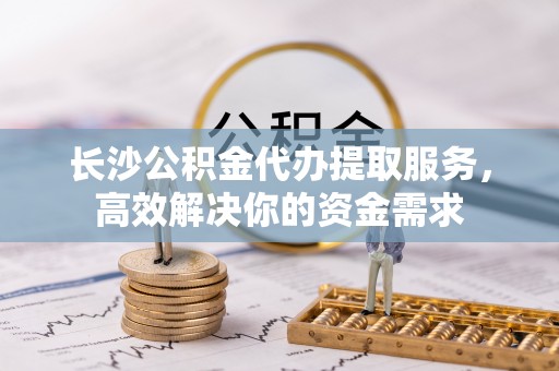 遵化市长沙公积金代办提取服务，高效解决你的资金需求