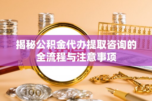 遵化市揭秘公积金代办提取咨询的全流程与注意事项
