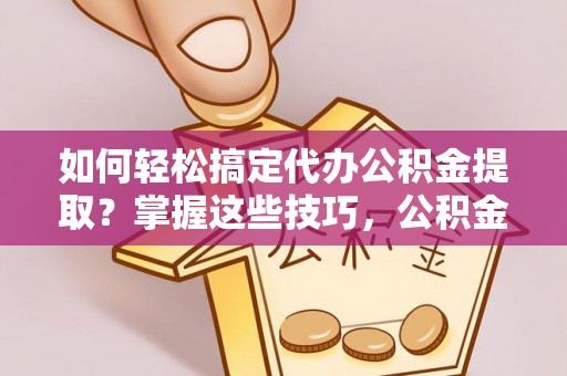 遵化市如何轻松搞定代办公积金提取？掌握这些技巧，公积金到手不是梦！