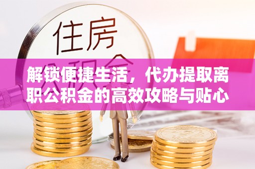 遵化市解锁便捷生活，代办提取离职公积金的高效攻略与贴心建议