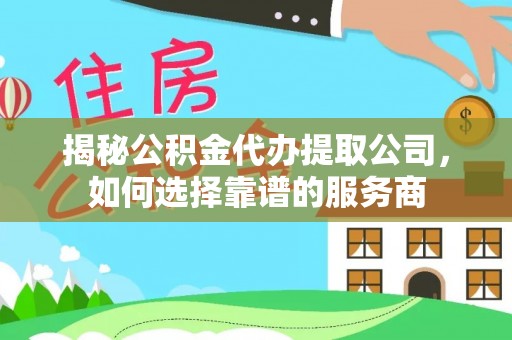 遵化市揭秘公积金代办提取公司，如何选择靠谱的服务商