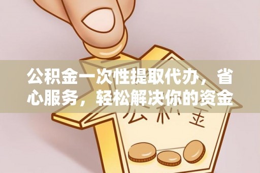 遵化市公积金一次性提取代办，省心服务，轻松解决你的资金需求