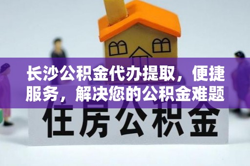 遵化市长沙公积金代办提取，便捷服务，解决您的公积金难题