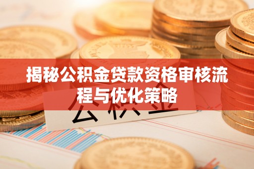 遵化市揭秘公积金贷款资格审核流程与优化策略