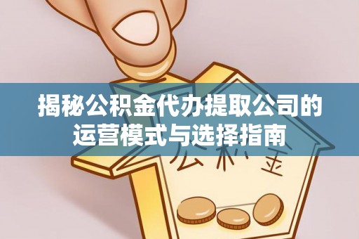 遵化市揭秘公积金代办提取公司的运营模式与选择指南