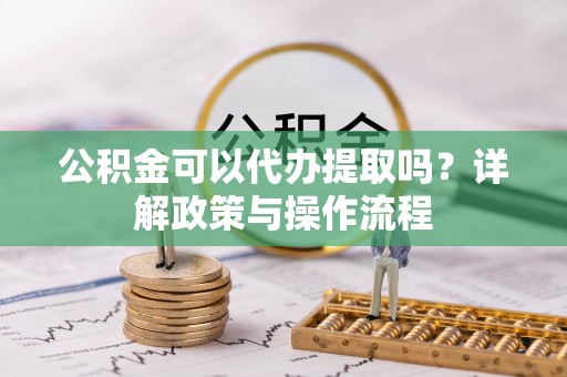 遵化市公积金可以代办提取吗？详解政策与操作流程