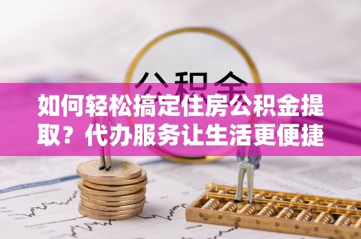 遵化市如何轻松搞定住房公积金提取？代办服务让生活更便捷