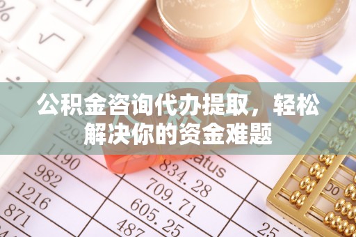遵化市公积金咨询代办提取，轻松解决你的资金难题