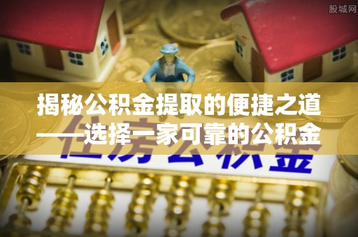 遵化市揭秘公积金提取的便捷之道——选择一家可靠的公积金提取代办公司