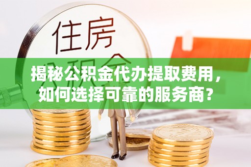遵化市揭秘公积金代办提取费用，如何选择可靠的服务商？