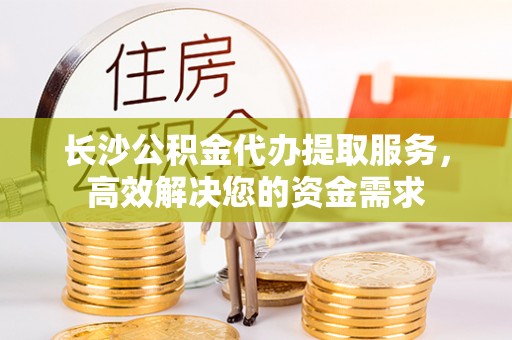 遵化市长沙公积金代办提取服务，高效解决您的资金需求