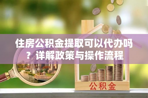 遵化市住房公积金提取可以代办吗？详解政策与操作流程