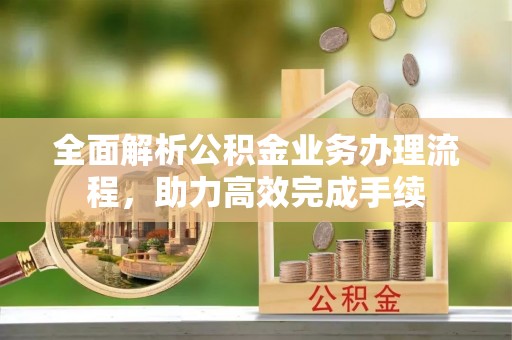 遵化市全面解析公积金业务办理流程，助力高效完成手续