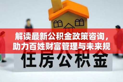 遵化市解读最新公积金政策咨询，助力百姓财富管理与未来规划