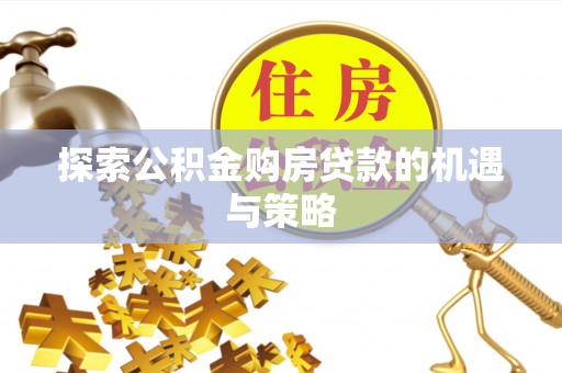 遵化市探索公积金购房贷款的机遇与策略