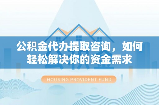 遵化市公积金代办提取咨询，如何轻松解决你的资金需求