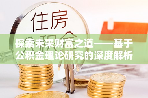 遵化市探索未来财富之道——基于公积金理论研究的深度解析