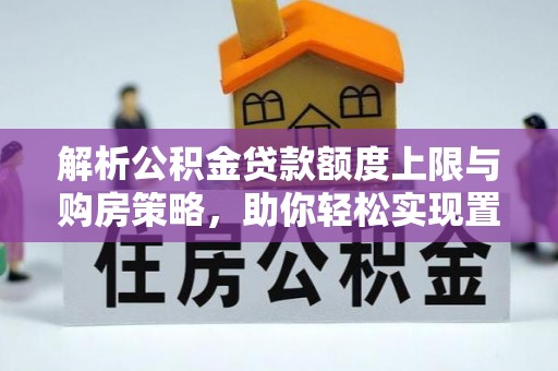 遵化市解析公积金贷款额度上限与购房策略，助你轻松实现置业梦想