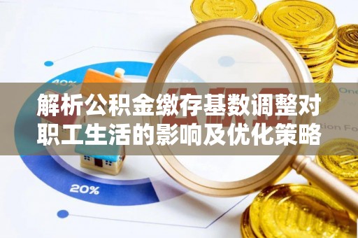 遵化市解析公积金缴存基数调整对职工生活的影响及优化策略
