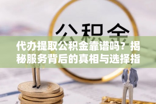 遵化市代办提取公积金靠谱吗？揭秘服务背后的真相与选择指南