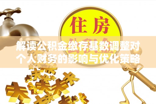 遵化市解读公积金缴存基数调整对个人财务的影响与优化策略