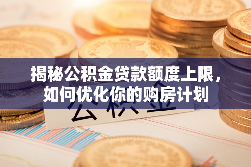遵化市揭秘公积金贷款额度上限，如何优化你的购房计划