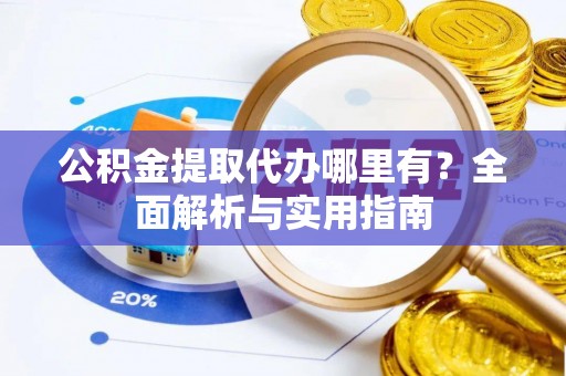 遵化市公积金提取代办哪里有？全面解析与实用指南