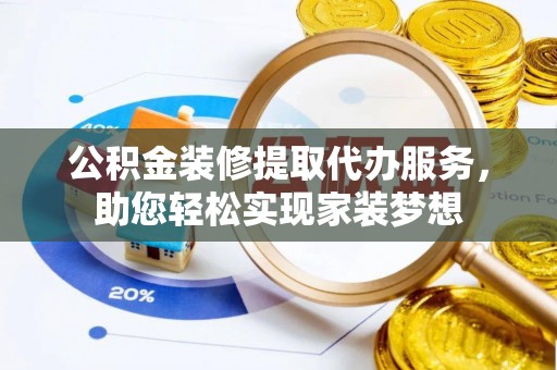 遵化市公积金装修提取代办服务，助您轻松实现家装梦想