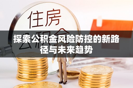 遵化市探索公积金风险防控的新路径与未来趋势