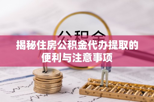 遵化市揭秘住房公积金代办提取的便利与注意事项