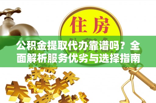 遵化市公积金提取代办靠谱吗？全面解析服务优劣与选择指南
