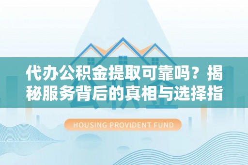 遵化市代办公积金提取可靠吗？揭秘服务背后的真相与选择指南